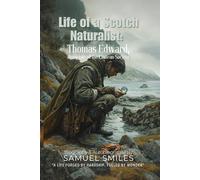 Life of a Scotch Naturalist: Thomas Edward, Associate of the Linnean Society By Samuel Smiles (Illustrated & Annotated): The Inspiring True Story of a Shoemaker Scientist