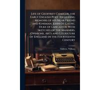 Life of Geoffrey Chaucer, the Early English Poet: Including Memoirs of his Near Friend and Kinsman, John of Gaunt, Duke of Lancaster: With Sketches of ... of England in the Fourteenth Century