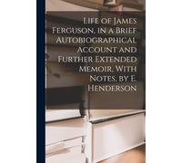 Life Of James Ferguson, In A Brief Autobiographical Account And Further Extended Memoir, With Notes, By E. Henderson