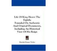 Life of King Henry the Eighth: Founded on Authentic and Original Documents, Including an Historical View of His Reign Tytler, Patrick Fraser (Auteur)