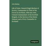 Life of Lieut. General Hugh Mackay of Scoury, Commander in Chief of the Forces in Scotland, 1689 and 1690, Colonel Commandant of the Scottish Brigade, ... General, and a Privy-Counsellor in Scotland