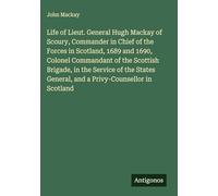 Life of Lieut. General Hugh Mackay of Scoury, Commander in Chief of the Forces in Scotland, 1689 and 1690, Colonel Commandant of the Scottish Brigade, ... General, and a Privy-Counsellor in Scotland