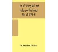 Life Of Sitting Bull And History Of The Indian War Of 1890-91 A Graphic Account Of The Of The Great Medicine Man And Chief Sitting Bull; His Tragic Death