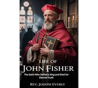 LIFE OF ST. JOHN FISHER: The Saint Who Defied a King and Died for Eternal Truth