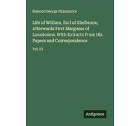 Life of William, Earl of Shelburne, Afterwards First Marguess of Lansdowne. With Extracts From His Papers and Correspondence: Vol. III