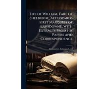 Life of William, Earl of Shelburne, Afterwards First Marquess of Lansdowne, With Extracts From his Papers and Correspondence