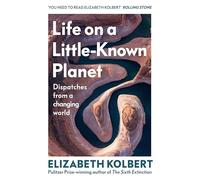 Life on a Little-Known Planet: Dispatches from a Changing World - from the Pulitzer-prize winning author of The Sixth Extinction