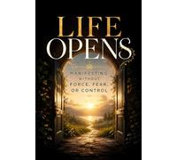 Life Opens: Manifesting Without Force, Fear, or Control