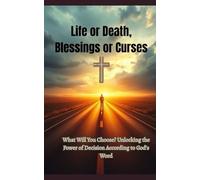 Life Or Death, Blessings Or Curses: What Will You Choose? Unlocking The Power Of Decision According To God's Word