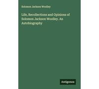 Life, Recollections and Opinions of Solomon Jackson Woolley. An Autobiography
