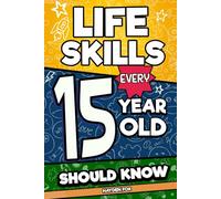 Life Skills Every 15 Year Old Should Know: What School Doesn't Teach Teens About Studying, Leadership, Mental Health, Media Literacy, and Growing Up
