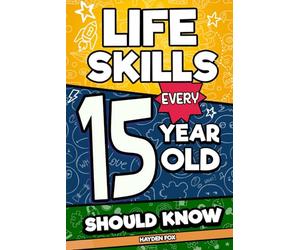 Life Skills Every 15 Year Old Should Know: What School Doesn't Teach Teens About Studying, Leadership, Mental Health, Media Literacy, and Growing Up