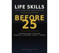 Life Skills Every Young Man Should Master Before 25: A Practical Guide to Building Character, Confidence, Wealth & Purpose