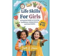 Life Skills For Girls 8 - 12 Year Olds: A Practical Guide To Growing Confidence, Independence, and Good Habits