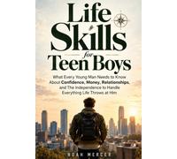 Life Skills for Teen Boys: What Every Young Man Needs to Know About Confidence, Money, Relationships, and The Independence to Handle Everything Life Throws at Him
