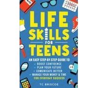 Life Skills For Teens: An Easy Step-By-Step Guide To Boost Confidence, Plan Your Future, Communicate Better, Manage Your Money & Time For Everyday Success