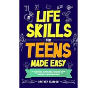 Life Skills for Teens Made Easy: The Ultimate Guide to Manage Money, Tackle Basic Cooking, Handle Simple Home Maintenance, And Master Time Management To Empower Independence