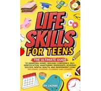 Life Skills for Teens: The Ultimate Guide to Managing Money, Building Confidence, Self-Identification, Maintaining Friendships, Academic Success, Mental Health, and Independent Living