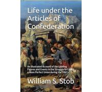 Life under the Articles of Confederation: An Illustrated Account of the Leading Figures and Events in the Struggle to Create a More Perfect Union during the 1780’s