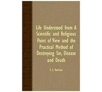 Life Understood From A Scientific And Religious Point Of View And The Practical Method Of Destroying Sin, Disease And Death