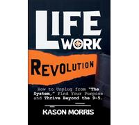 Life Work Revolution: How to Unplug from "The System," Find Your Purpose, and Thrive Beyond the 9-5.