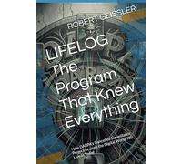 LIFELOG The Program That Knew Everything: How DARPA's Cancelled Surveillance Project Became the Digital World You Live In Today