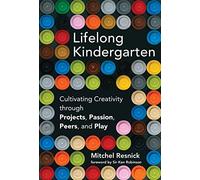 Lifelong Kindergarten: Cultivating Creativity through Projects, Passion, Peers, and Play