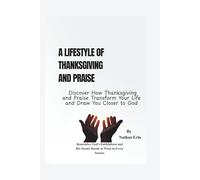 Lifestyle of Thanksgiving and Praise: Discover How Thanksgiving and Praise Transform Your Life and Draw You Closer to God