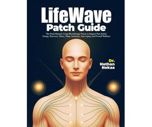 LifeWave Patch Guide: The Patch Manual: Using Phototherapy Power to Support Pain Relief, Energy, Recovery, Detox, Sleep, Immunity, Anti-Aging, and Overall Wellness