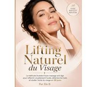 LIFTING NATUREL DU VISAGE: La méthode illustrée d’auto-massage anti-âge pour raffermir visuellement l’ovale, détendre les traits et révéler l’éclat du visage en 30 jours