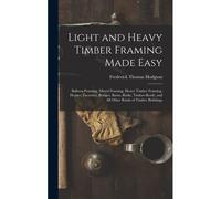Light And Heavy Timber Framing Made Easy: Balloon Framing, Mixed Framing, Heavy Timber Framing, Houses, Factories, Bridges, Barns, Rinks, Timber-Roofs