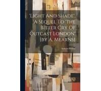 light And Shade', A Sequel To 'the Bitter Cry Of Outcast London' [By A. Mearns]