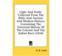Light and Truth: Collected from the Bible and Ancient and Modern History; Containing the Universal History of the Colored and the India Lewis, R. B. (Auteur)