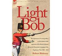 Light Bob - The Experiences Of A Young Officer In H.M. 28th And 36th Regiments Of The British Infantry During The Peninsular Campaign Of The Napoleonic Wars 1804 - 1814