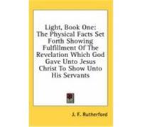 Light, Book One: The Physical Facts Set Forth Showing Fulfillment of the Revelation Which God Gave Unto Jesus Christ to Show Unto His S Rutherford, J. F. (Auteur)