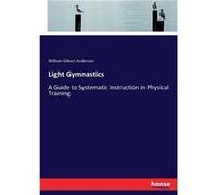 Light Gymnastics A Guide to Systematic Instruction in Physical Training - William Gilbert Anderson - BoD Third Party Titles - Livre en Anglais William Gilbert AndersonWilliam Gilbert Anderson (Auteur)