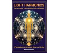 Light Harmonics: Remembering the Frequency of Transparency: A Practical Guide to Consciously Raise your Vibration