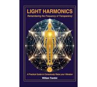 Light Harmonics: Remembering the Frequency of Transparency: A Practical Guide to Consciously Raise your Vibration