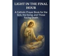 Light in the Final Hour: A Catholic Prayer Book for the Sick, the Dying, and Those Facing Death