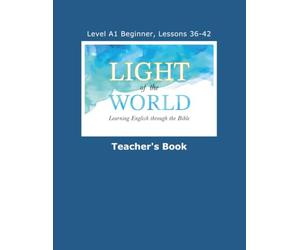 Light of the World - Learning English through the Bible: Level A1 Beginner - Lessons 36 through 42 Teacher's Book