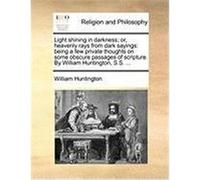 Light Shining in Darkness; Or, Heavenly Rays from Dark Sayings: Being a Few Private Thoughts on Some Obscure Passages of Scripture. by William Hunting Huntington, William (Auteur)