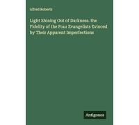 Light Shining Out of Darkness. the Fidelity of the Four Evangelists Evinced by Their Apparent Imperfections