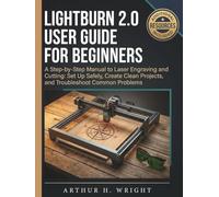 LIGHTBURN 2.0 USER GUIDE FOR BEGINNERS: A Step-by-Step Manual to Laser Engraving and Cutting: Set Up Safely, Create Clean Projects, and Troubleshoot Common Problems
