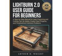 LIGHTBURN 2.0 USER GUIDE FOR BEGINNERS: A Step-by-Step Manual to Laser Engraving and Cutting: Set Up Safely, Create Clean Projects, and Troubleshoot Common Problems
