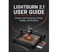 LIGHTBURN 2.1 USER GUIDE: The Complete Laser Cutting and Engraving Handbook for Beginners and Seniors - Design, Cut, Engrave, and Produce Professional Results From Your Very First Project