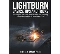 Lightburn Basics, Tips and Tricks: The Complete User Guide and Manual for Laser Designing, Cutting and Engraving for Beginners to a Pro