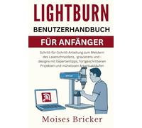 Lightburn-Benutzerhandbuch für Anfänger: Schritt-für-Schritt-Anleitungen zum Meistern von Laserschneiden, Gravieren und Designen mit Expertentipps, ... Projekten und mühelosen Arbeitsabläufen