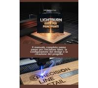 LIGHTBURN GUIDA PER PRINCIPIANTI: Il manuale completo passo passo per l'incisione laser, la configurazione del design e la creazione del progetto.