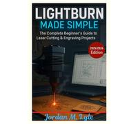 LIGHTBURN MADE SIMPLE: Learn to Design, Cut, and Create with Confidence - Even If You’re New to Laser Tools