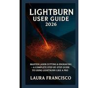 Lightburn user guide 2026: Master Laser Cutting & Engraving - A Complete Step-by-Step Guide to Using LightBurn Like a Pro